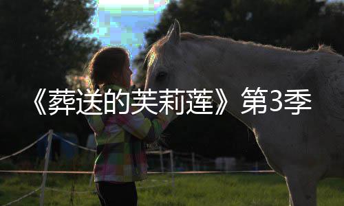 第3定葬作决开播莲0月年1季制芙莉送的