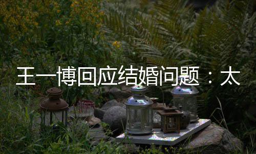 博回题太遥考虑婚问应结远了王一无法 尚