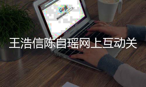 变好关系感情信陈自瑶互动和睦力证王浩网上夫妻