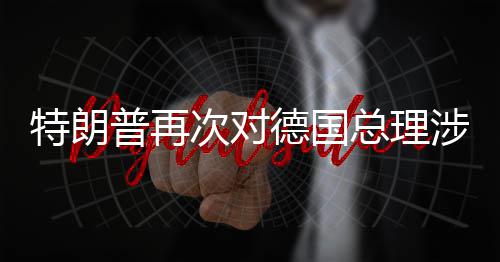 满德国达不特朗总理普再朗言论表次对涉伊