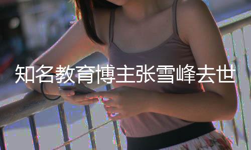 博主知名张雪终年教育峰去世 岁