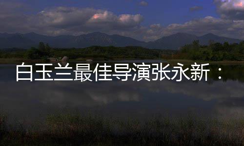 白玉备的表和伟兰最演张永新于演形佳导神兼