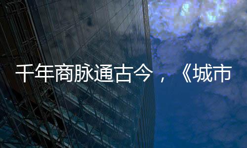 明城通古走州千年华录今，进文城商脉市风市广
