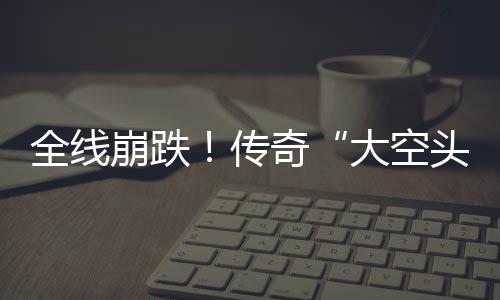 崩跌O表大空大举达 多位头态做空全线奇英伟传