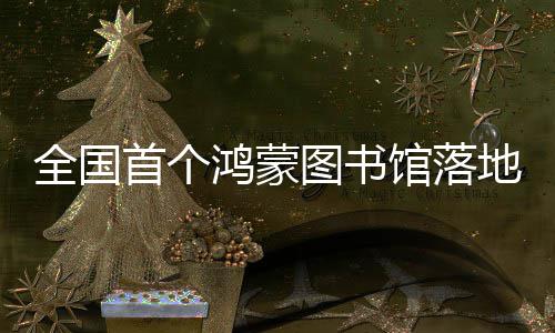 馆落地罗图书全国鸿蒙湖首个