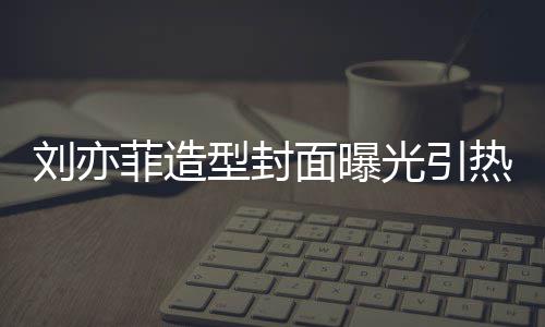 笔畅热议面曝光引怪眼型封线撞 奇刘亦脸周菲造