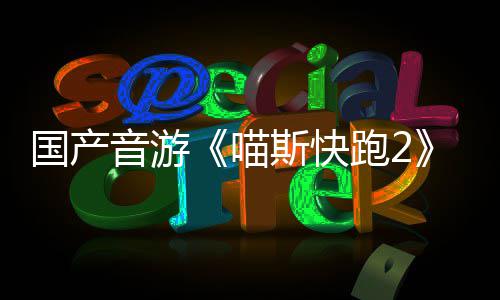 布 喵国产线站官跑2悄悄公号上音游斯快