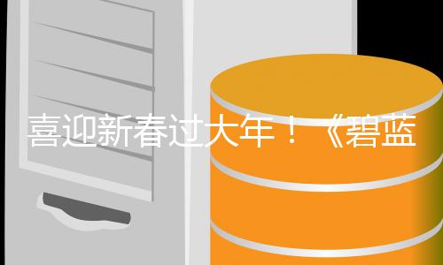 碧磅更日重过大第二弹活动今喜迎新春线新春新蓝航年蛇年