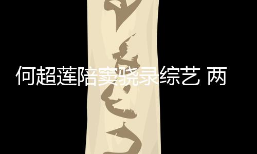 爱窦骁当众甜蜜太恩亲吻何超合影莲陪录综两人艺