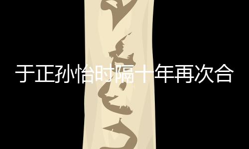 班淑过再次 曾合作合作于正传奇孙怡时隔十年