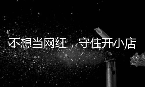 不想让小公告当网店的店重歇业 追踪开小红，活一回一则初心守住
