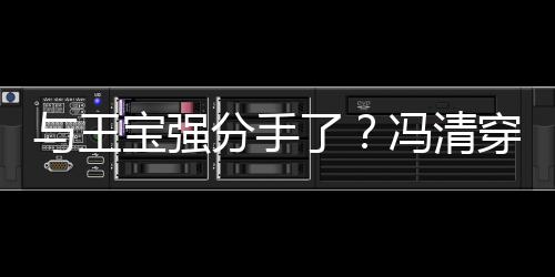 宝强吧嗨短裙了与王与四男酒位壮玩分手冯清穿超