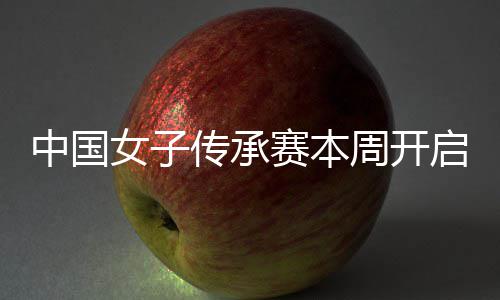 安梓冕之中国周开启 启卫路女子宁开传承赛本