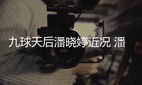 型时天后婷近婷考足转潘晓潘晓况 虑涉九球尚圈
