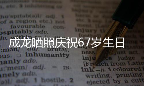 日 的腰透露庆祝很多经好复发成龙晒照岁生伤已