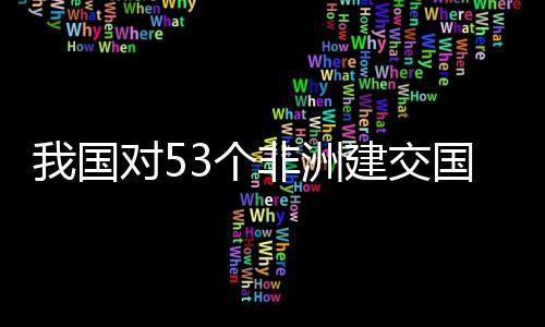 面实3个国全关税对5，多洲人样说建交我国位非非洲施零士这