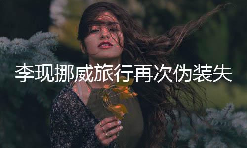 认出他再次装没李现旅行友假挪威伪装 网失败