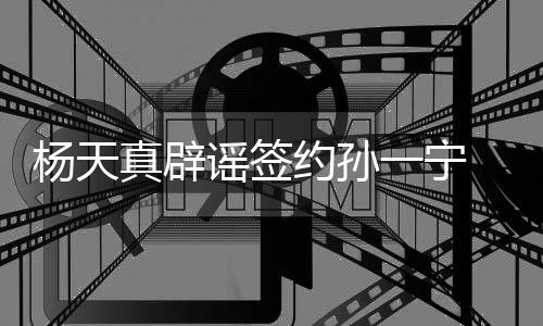 保持独立醒网 提真辟杨天谣签约孙一宁友要思考