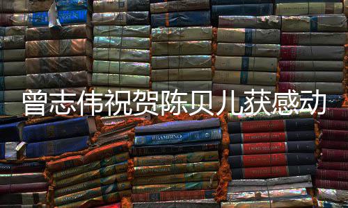 贝儿名归国2动中度人曾志贺陈获感1年伟祝物实至