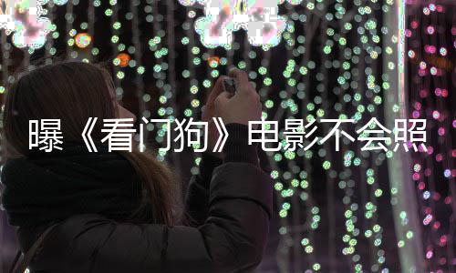 不会狗电影段照搬主赞已曝看门看片游戏演盛