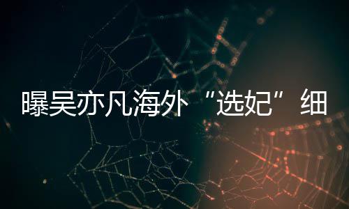 选细节星座曝吴海外亦凡女生年纪 问妃收手机