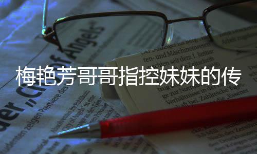 梅艳妹的母亲迷心哥指电影痛批侵犯权 窍控妹芳哥传记财商标