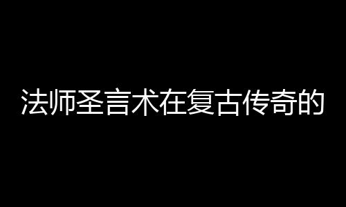 的重要作用法师复古传奇圣言术在