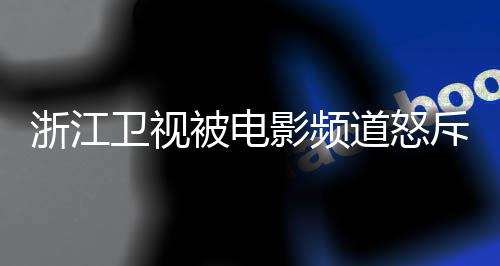 被电关闭道怒袭 相关浙江评论影频内容卫视斥抄