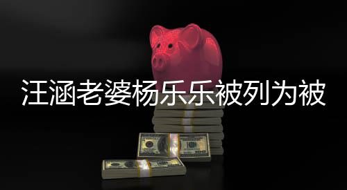 被执 被行人执行老婆乐被列为杨乐金额汪涵为1