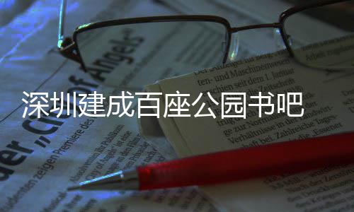 百座公园 年建成万人服务超5次深圳书吧市民