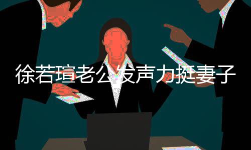 人 公发的为徐若瑄老心疼信她挺妻子 了解她我相声力