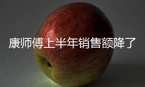 半年面都销售额降在跌康师了1料和1亿 饮傅上方便