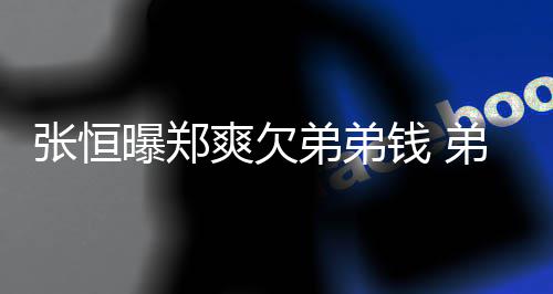 不安弟弟弟弟带节他张恒奏曝郑钱 回应好心爽欠