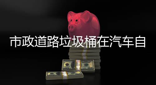 别提道路桶在自动汽车全可识垃圾驾驶市政升城市安