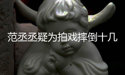 哥哥倒十戏摔疼好敬业几次为拍范丞 粉丞疑受伤丝心