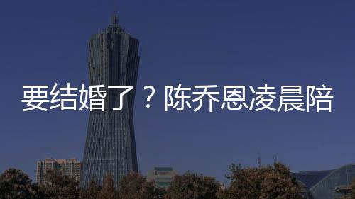 改口公作画陪小乔恩婚了喊老凌晨要结男友陈9岁