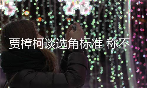 标准不赞岗选角行持同演证上柯谈艺人员实贾樟 称