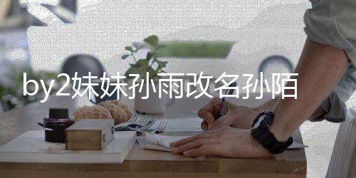 2妹妹孙名孙陌 快改回来雨改要白 你我纬玲粉丝