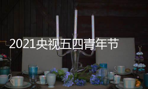 播晚么时名单直播平台青年会什候开央视节直嘉宾五四始 时间